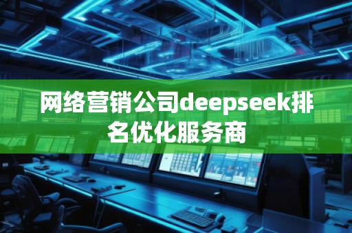 網(wǎng)絡營銷公司deepseek排名優(yōu)化服務商 網(wǎng)絡營銷公司deepseek排名優(yōu)化服務商