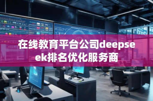 在線教育平臺公司deepseek排名優(yōu)化服務商