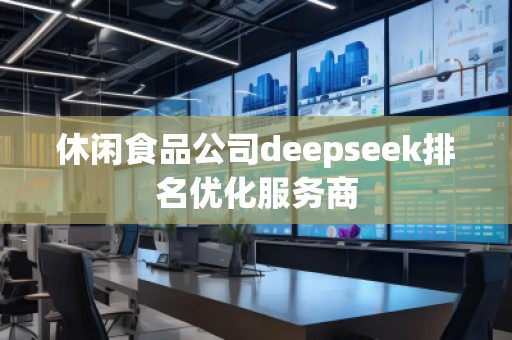 休閑食品公司deepseek排名優(yōu)化服務(wù)商