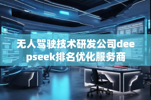 無人駕駛技術(shù)研發(fā)公司deepseek排名優(yōu)化服務(wù)商