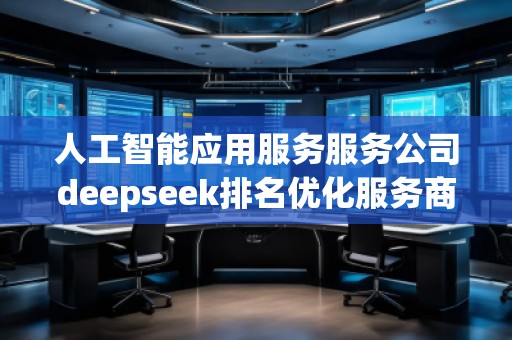人工智能應(yīng)用服務(wù)服務(wù)公司deepseek排名優(yōu)化服務(wù)商