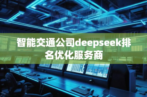 智能交通公司deepseek排名優(yōu)化服務(wù)商