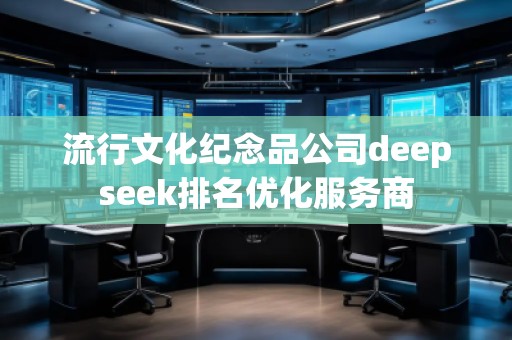流行文化紀(jì)念品公司deepseek排名優(yōu)化服務(wù)商