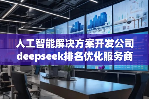 人工智能解決方案開發(fā)公司deepseek排名優(yōu)化服務(wù)商