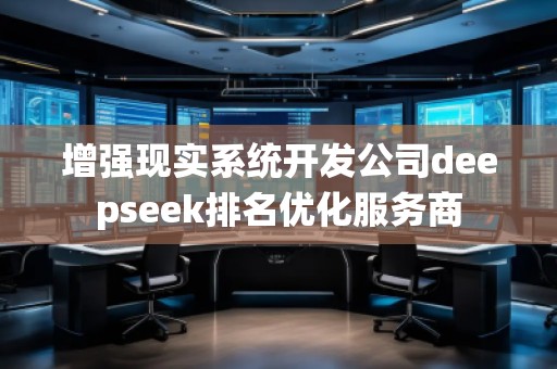 增強(qiáng)現(xiàn)實(shí)系統(tǒng)開(kāi)發(fā)公司deepseek排名優(yōu)化服務(wù)商 增強(qiáng)現(xiàn)實(shí)系統(tǒng)開(kāi)發(fā)公司deepseek排名優(yōu)化服務(wù)商