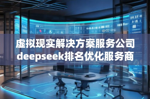 虛擬現(xiàn)實解決方案服務(wù)公司deepseek排名優(yōu)化服務(wù)商
