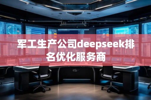 軍工生產(chǎn)公司deepseek排名優(yōu)化服務商