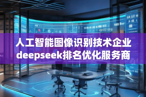 人工智能圖像識別技術企業(yè)deepseek排名優(yōu)化服務商 人工智能圖像識別技術企業(yè)deepseek排名優(yōu)化服務商