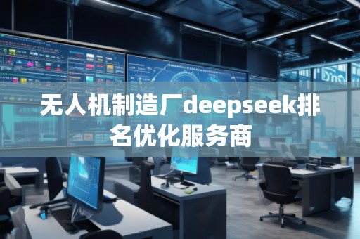 無人機制造廠deepseek排名優(yōu)化服務商