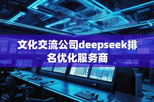 文化交流公司deepseek排名優(yōu)化服務(wù)商