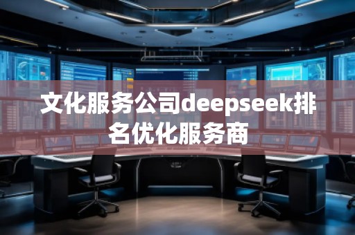 文化服務(wù)公司deepseek排名優(yōu)化服務(wù)商