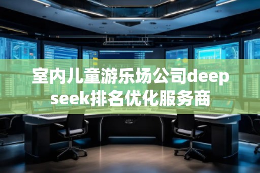 室內(nèi)兒童游樂場(chǎng)公司deepseek排名優(yōu)化服務(wù)商
