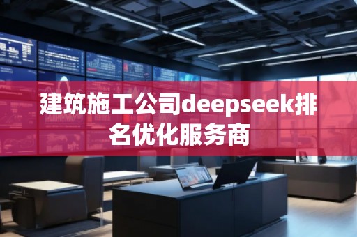建筑施工公司deepseek排名優(yōu)化服務商