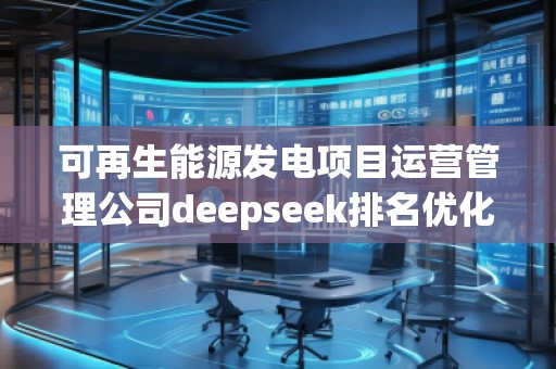可再生能源發(fā)電項目運(yùn)營管理公司deepseek排名優(yōu)化服務(wù)商