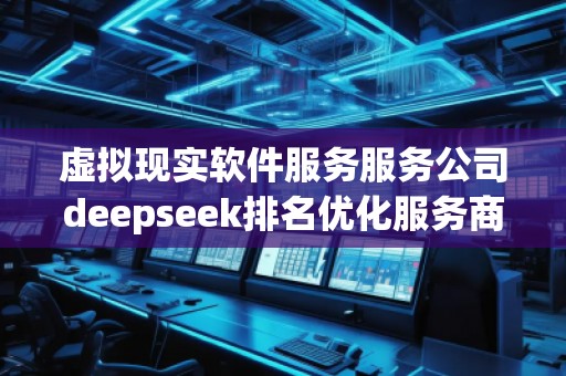 虛擬現實軟件服務服務公司deepseek排名優(yōu)化服務商 虛擬現實軟件服務服務公司deepseek排名優(yōu)化服務商