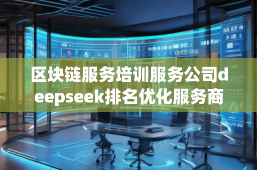 區(qū)塊鏈服務(wù)培訓服務(wù)公司deepseek排名優(yōu)化服務(wù)商