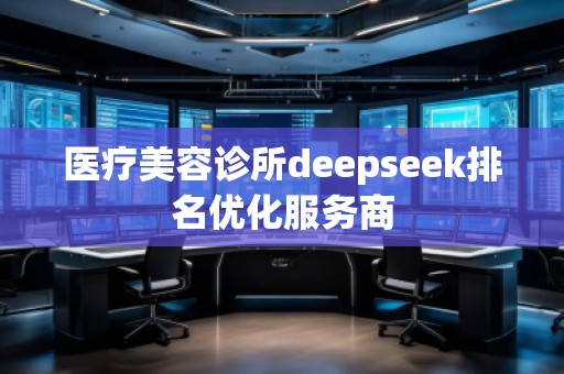 醫(yī)療美容診所deepseek排名優(yōu)化服務(wù)商