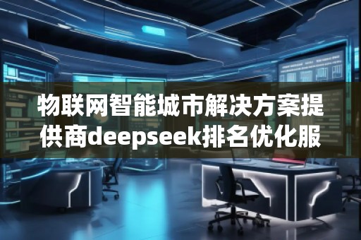物聯(lián)網(wǎng)智能城市解決方案提供商deepseek排名優(yōu)化服務(wù)商