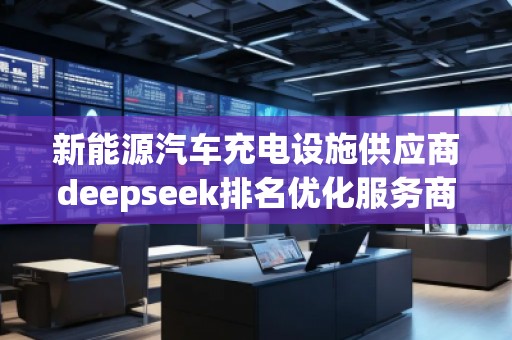 新能源汽車(chē)充電設(shè)施供應(yīng)商deepseek排名優(yōu)化服務(wù)商