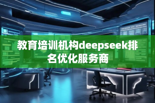 教育培訓(xùn)機構(gòu)deepseek排名優(yōu)化服務(wù)商