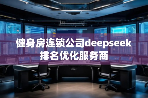 健身房連鎖公司deepseek排名優(yōu)化服務(wù)商 健身房連鎖公司deepseek排名優(yōu)化服務(wù)商