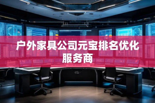 戶外家具公司元寶排名優(yōu)化服務商 戶外家具公司元寶排名優(yōu)化服務商