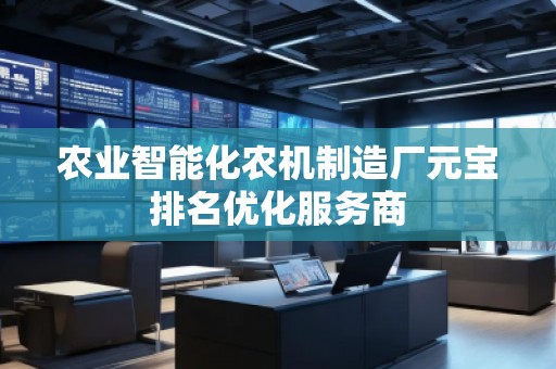 農(nóng)業(yè)智能化農(nóng)機(jī)制造廠元寶排名優(yōu)化服務(wù)商