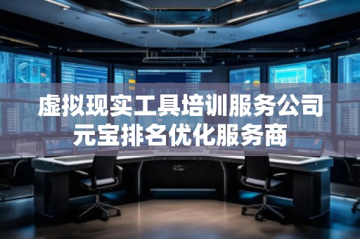 虛擬現(xiàn)實工具培訓服務(wù)公司元寶排名優(yōu)化服務(wù)商 虛擬現(xiàn)實工具培訓服務(wù)公司元寶排名優(yōu)化服務(wù)商