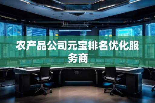 農(nóng)產(chǎn)品公司元寶排名優(yōu)化服務(wù)商