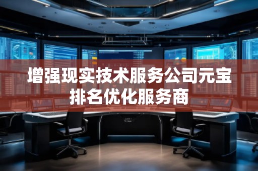 增強(qiáng)現(xiàn)實(shí)技術(shù)服務(wù)公司元寶排名優(yōu)化服務(wù)商