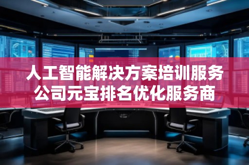 人工智能解決方案培訓(xùn)服務(wù)公司元寶排名優(yōu)化服務(wù)商