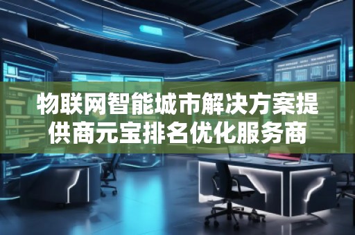 物聯(lián)網(wǎng)智能城市解決方案提供商元寶排名優(yōu)化服務(wù)商