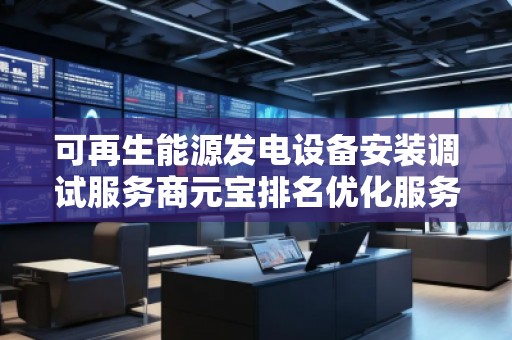 可再生能源發(fā)電設(shè)備安裝調(diào)試服務(wù)商元寶排名優(yōu)化服務(wù)商