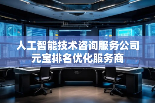 人工智能技術(shù)咨詢服務(wù)公司元寶排名優(yōu)化服務(wù)商