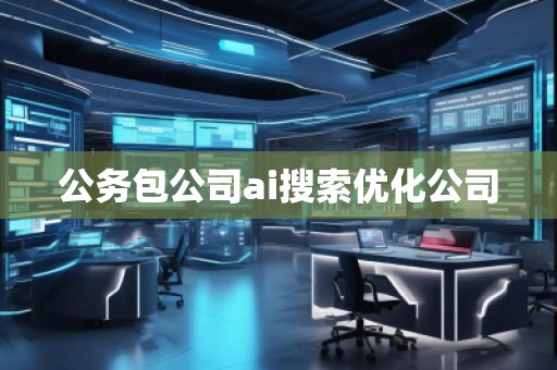 公務(wù)包公司ai搜索優(yōu)化公司